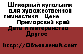 Шикарный купальник для художественной гимнастики › Цена ­ 10 000 - Приморский край Дети и материнство » Другое   